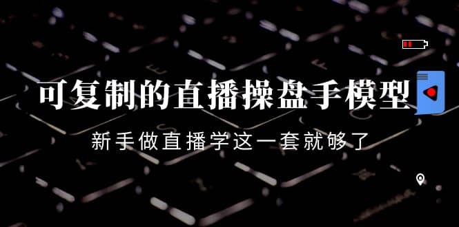 可复制的直播操盘手模型：新手做直播就学这一套就够了（12节课）-金创谷