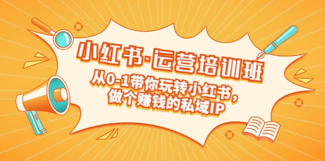 重磅来袭：小红书·运营培训班：从0-1带你玩转小红书，做个赚钱的私域IP-金创谷