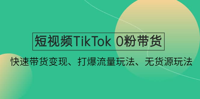 短视频TikTok 0粉带货：快速带货变现、打爆流量玩法、无货源玩法-金创谷
