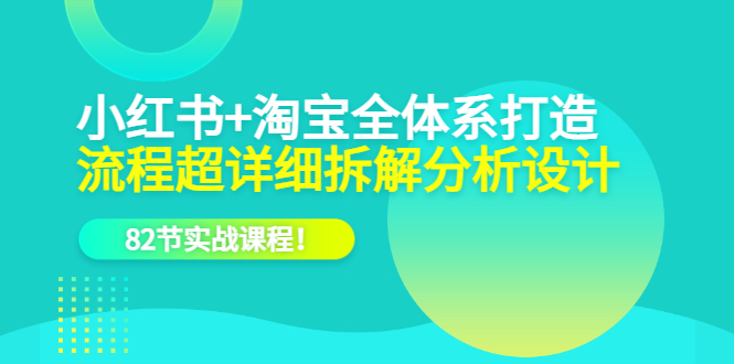 小红书+淘宝·全体系打造，流程超详细拆解分析设计，82节实战课程-金创谷