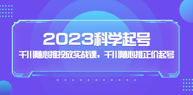 2023科学起号，千川随心推投放实战课，千川随心推正价起号-金创谷