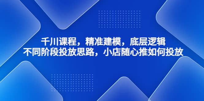 千川课程，精准建模，底层逻辑，不同阶段投放思路，小店随心推如何投放-金创谷