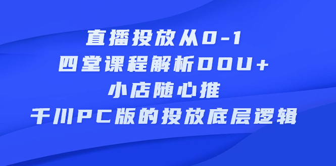 直播投放从0-1，四堂课程解析DOU+、小店随心推、千川PC版的投放底层逻辑-金创谷