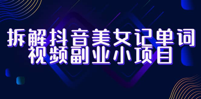 拆解抖音美女记单词视频副业小项目，一条龙玩法大解析（教程+素材）-金创谷