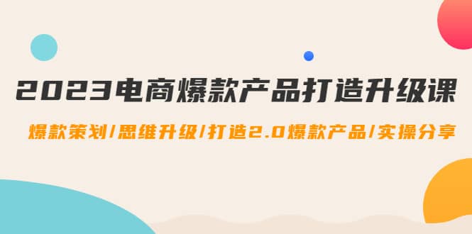 2023电商爆款产品打造升级课：爆款策划/思维升级/打造2.0爆款产品/【推荐】-金创谷