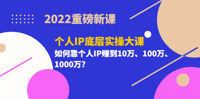 2022重磅新课《个人IP底层实操大课》如何靠个人IP赚到10万、100万、1000万-金创谷