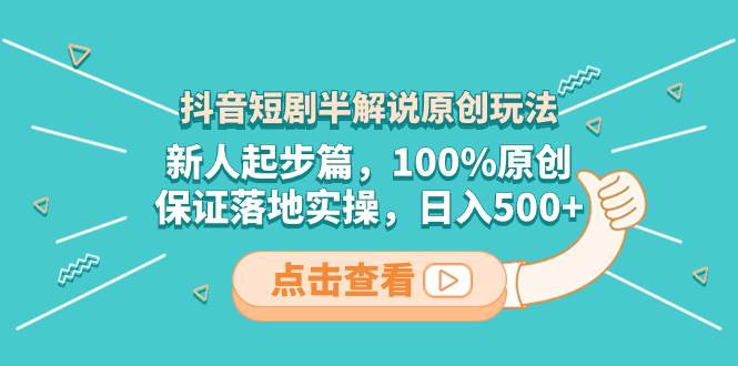 抖音短剧半解说原创玩法，新人起步篇，100%原创，保证落地实操，日入500+-金创谷