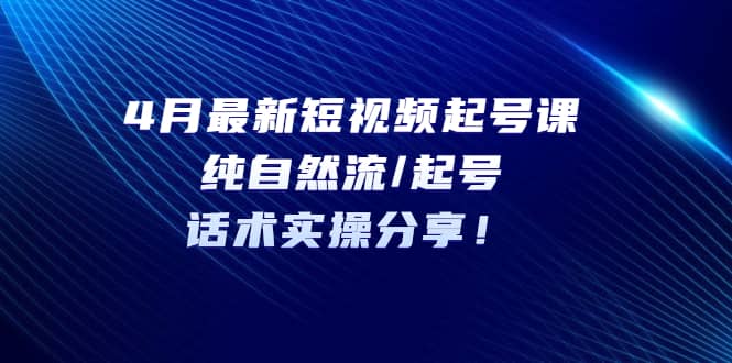 4月最新短视频起号课：纯自然流/起号，话术实操分享-金创谷