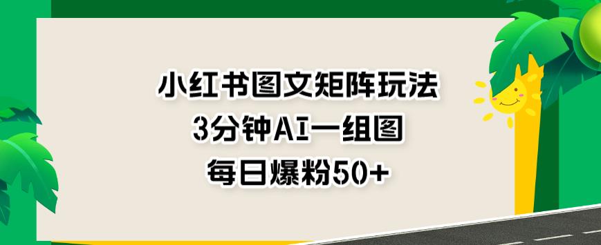 小红书图文矩阵玩法，3分钟AI一组图，每日爆粉50+【揭秘】-金创谷