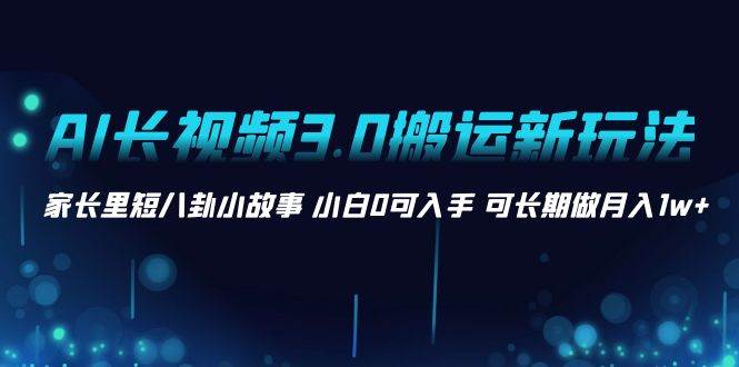 AI长视频3.0搬运新玩法 家长里短八卦小故事 小白0可入手 可长期做月入1w+-金创谷