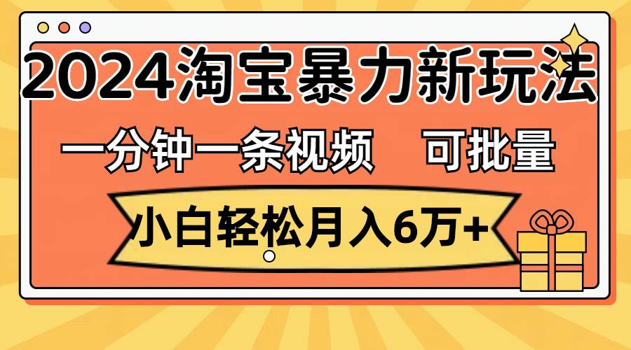 一分钟一条视频，小白轻松月入6万+，2024淘宝暴力新玩法，可批量放大收益-金创谷