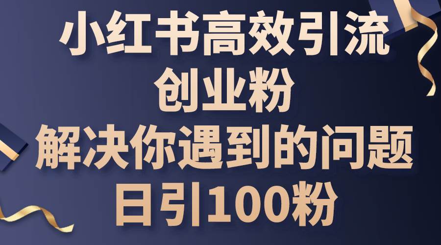 小红书高效引流创业粉，解决你遇到的问题，日引100粉-金创谷