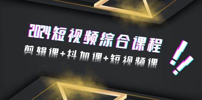 2024短视频综合课程，剪辑课+抖加课+短视频课（48节）-金创谷