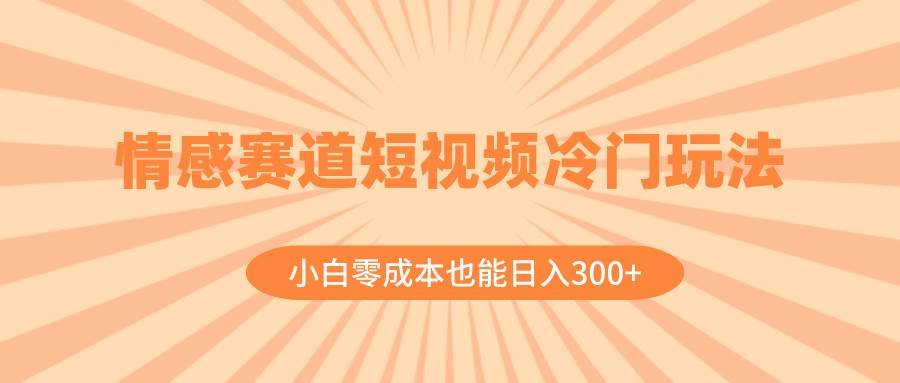 情感赛道短视频冷门玩法，小白零成本也能日入300+（教程+素材）-金创谷