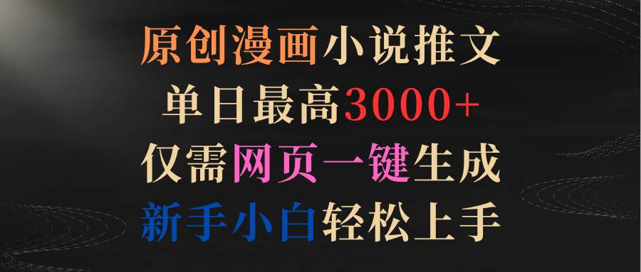 原创漫画小说推文，单日最高3000+仅需网页一键生成 新手轻松上手-金创谷