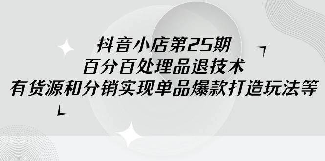 抖音小店-第25期，百分百处理品退技术，有货源和分销实现单品爆款打造玩法-金创谷