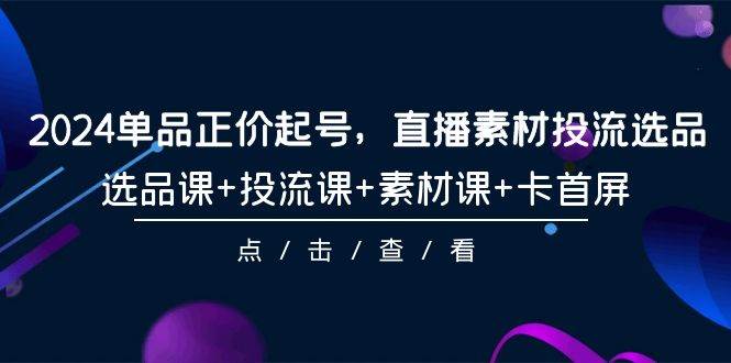 2024单品正价起号，直播素材投流选品，选品课+投流课+素材课+卡首屏-101节-金创谷