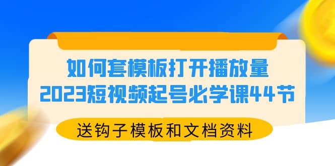如何套模板打开播放量，2023短视频起号必学课44节（送钩子模板和文档资料）-金创谷