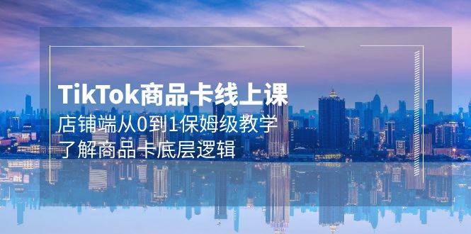 Tk商品卡线上课，店铺端从0到1保姆级教学，了解商品卡底层逻辑（20节）-金创谷