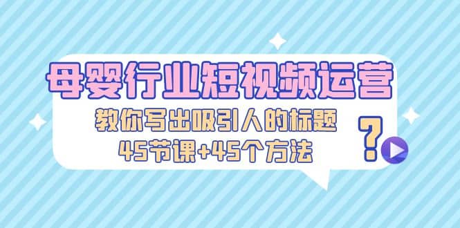 母婴行业短视频运营：教你写个吸引人的标题，45节课+45个方法-金创谷
