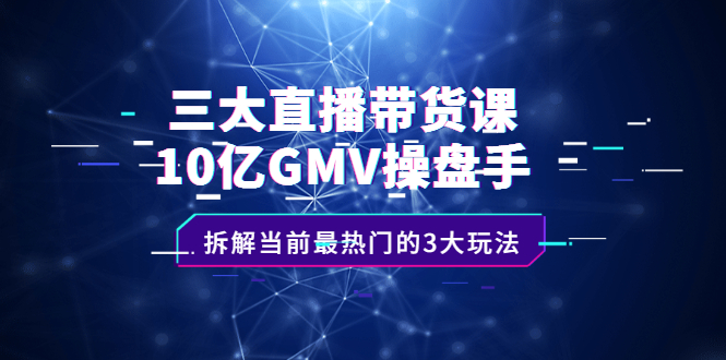 三大直播带货课：10亿GMV操盘手，拆解当前最热门的3大玩法-金创谷
