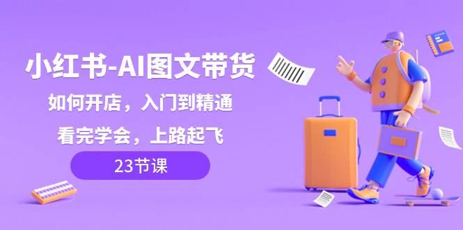 小红书-AI图文带货，如何开店，入门到精通，看完学会，上路起飞！-金创谷