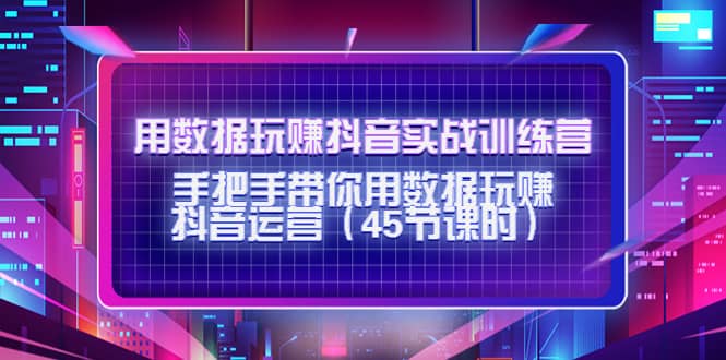 用数据玩赚抖音实战训练营：手把手带你用数据玩赚抖音运营（45节课时）-金创谷