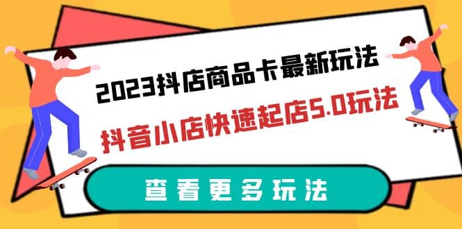 2023抖店商品卡最新玩法，抖音小店快速起店5.0玩法（11节课）-金创谷