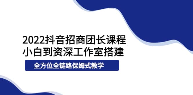 2022抖音招商团长课程，从小白到资深工作室搭建，全方位全链路保姆式教学-金创谷