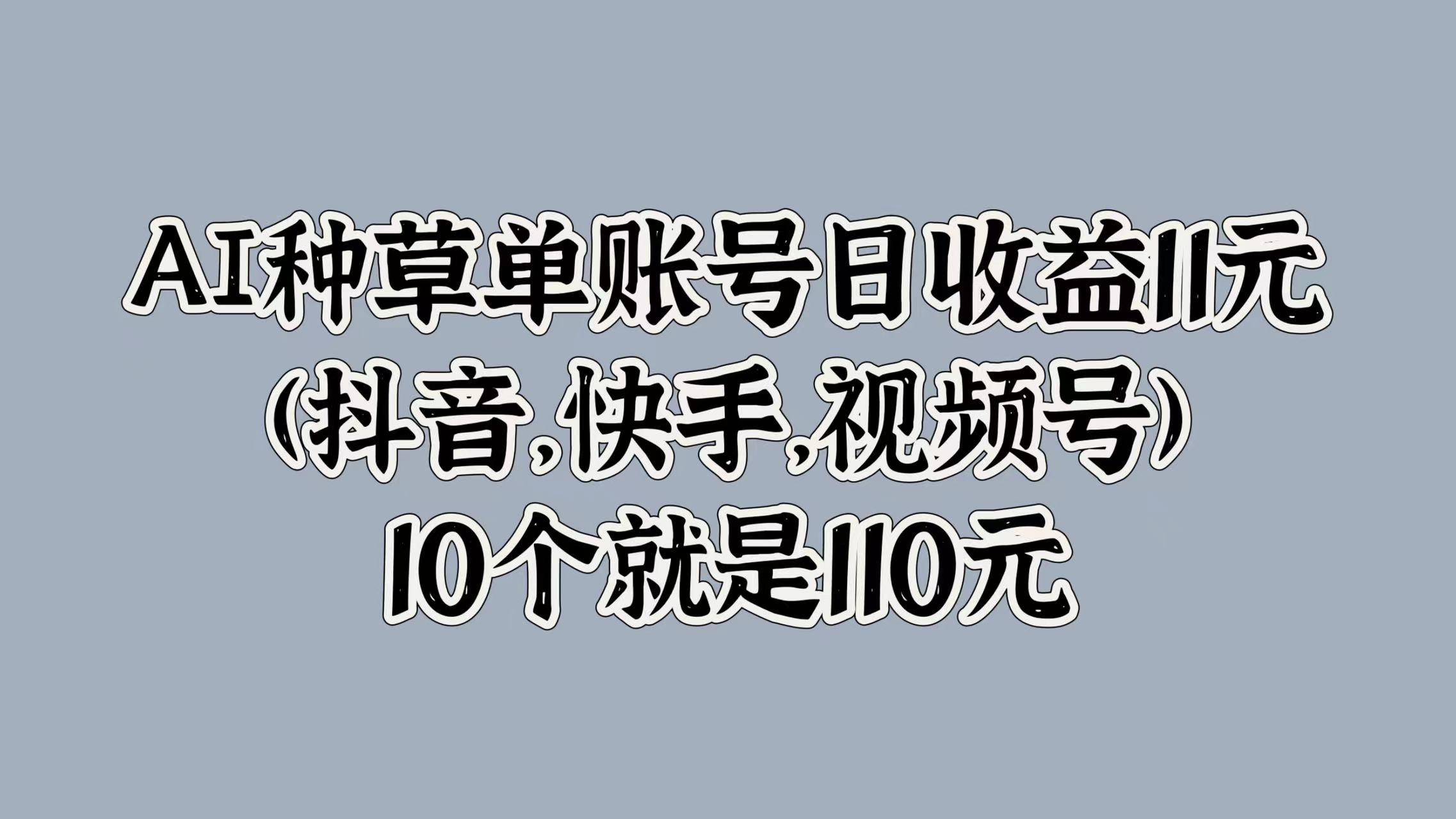 AI种草单账号日收益11元(抖音，快手，视频号)，10个就是110元-金创谷