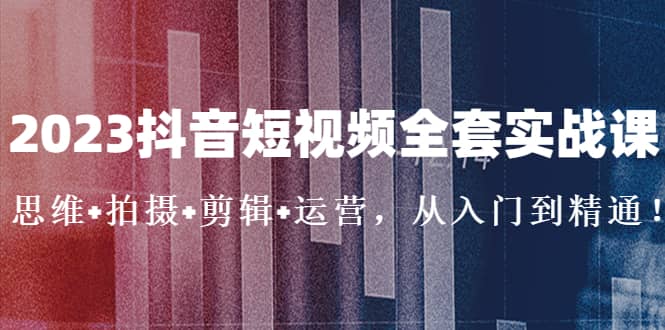 2023抖音短视频全套实战课：思维+拍摄+剪辑+运营，从入门到精通-金创谷