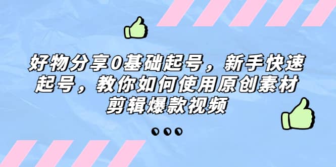 好物分享0基础起号，新手快速起号，教你如何使用原创素材剪辑爆款视频-金创谷