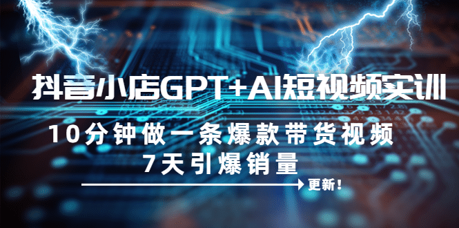 抖音小店GPT+AI短视频实训 10分钟做一条爆款带货视频 7天引爆销量（更新）-金创谷