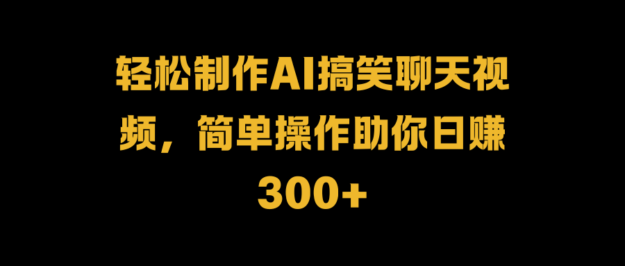 轻松制作AI搞笑聊天视频，简单操作助你日赚300+-金创谷