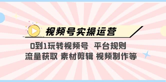视频号实操运营，0到1玩转视频号 平台规则 流量获取 素材剪辑 视频制作等-金创谷