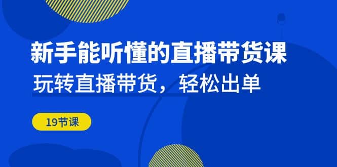 新手能听懂的直播带货课：玩转直播带货，轻松出单（19节课）-金创谷