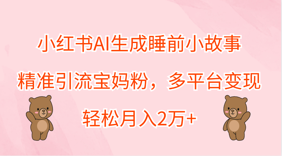 小红书AI生成睡前小故事，精准引流宝妈粉，轻松月入2万+，多平台变现-金创谷