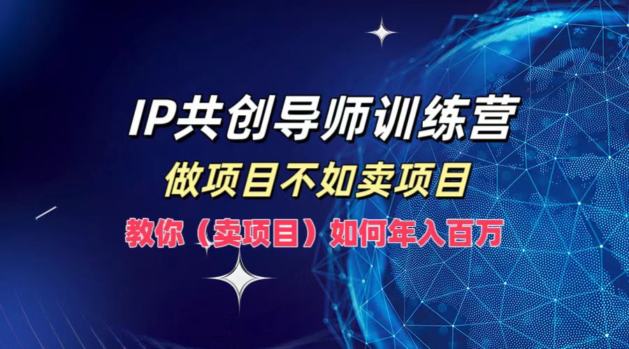 IP共创导师训练营，如何实现年入百万，做项目不如卖项目，教你（卖项目）-金创谷