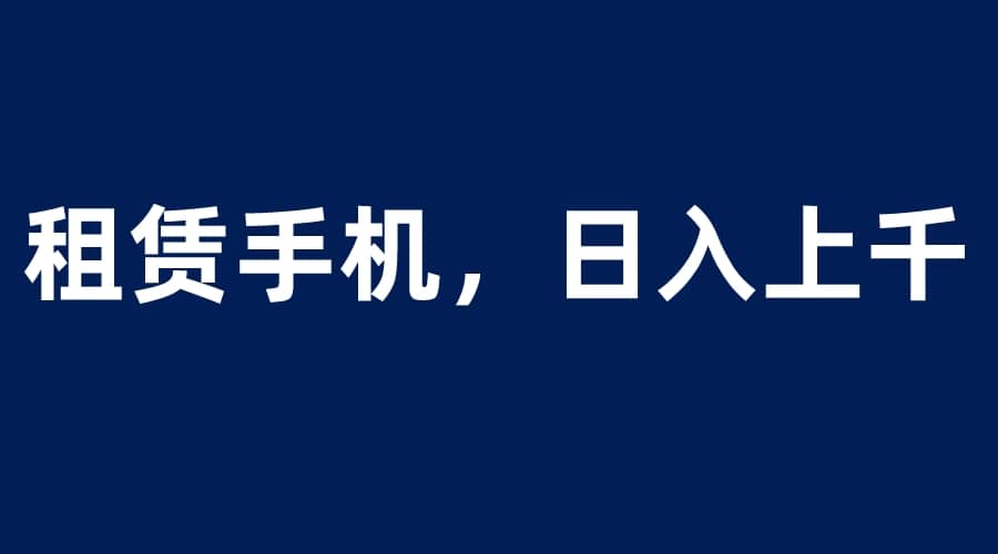 租赁手机蓝海项目，轻松到日入上千，小白0成本直接上手-金创谷