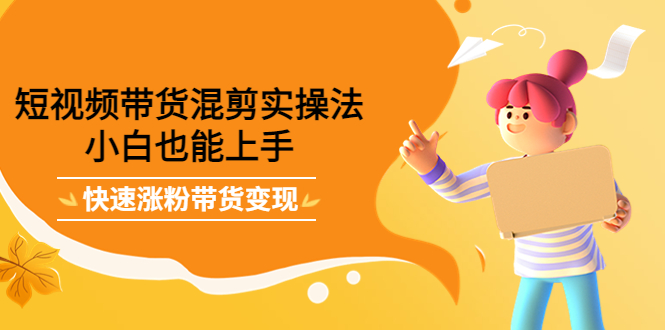 短视频带货混剪实操法，小白也能上手，快速涨粉带货变现-金创谷