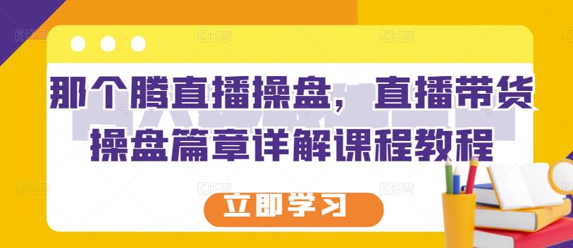 那个腾直播操盘，直播带货操盘篇章详解课程教程-金创谷