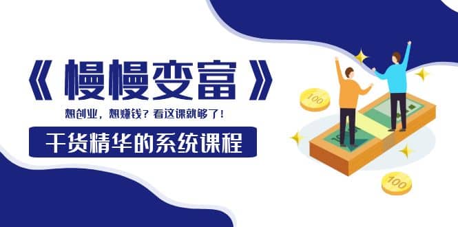 《慢慢变富》干货精华的系统课程：想创业，想赚钱？看这课就够了-金创谷
