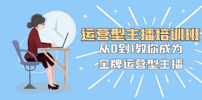 运营型主播培训班：从0到1教你成为金牌运营型主播（25节课）-金创谷