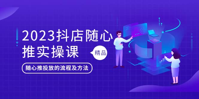2023抖店随心推实操课，搞懂抖音小店随心推投放的流程及方法-金创谷