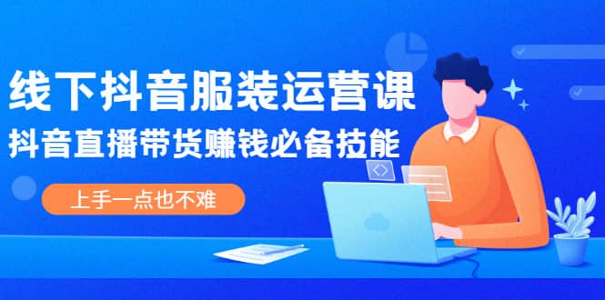 线下抖音服装运营课，抖音直播带货赚钱必备技能，上手一点也不难-金创谷