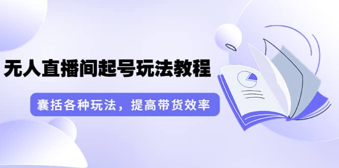 无人直播间起号玩法教程：囊括各种玩法，提高带货效率（17节课）-金创谷