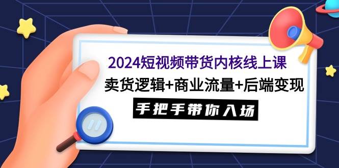 2024短视频带货内核线上课：卖货逻辑+商业流量+后端变现，手把手带你入场-金创谷