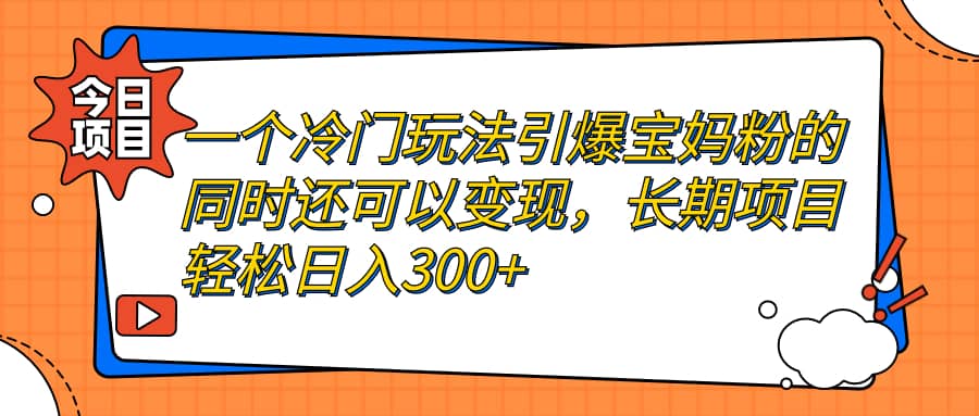 一个冷门玩法引爆宝妈粉的同时还可以变现，长期项目轻松日入300+-金创谷