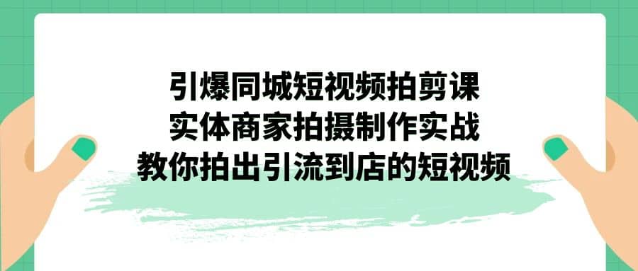 引爆同城-短视频拍剪课：实体商家拍摄制作实战，教你拍出引流到店的短视频-金创谷