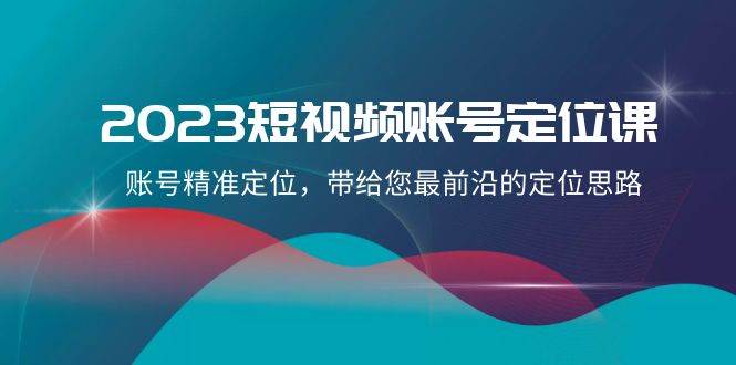 2023短视频账号-定位课，账号精准定位，带给您最前沿的定位思路（21节课）-金创谷